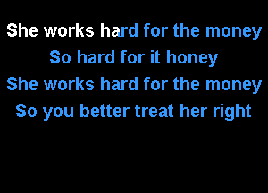 She works hard for the money
So hard for it honey
She works hard for the money
So you better treat her right