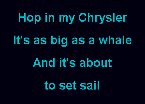 Hop in my Chrysler

It's as big as a whale
And it's about

to set sail