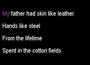 My father had skin like leather
Hands like steel

From the lifetime

Spent in the cotton fields