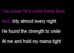 You know he'd come home tired
And dirty almost every night

He found the strength to smile

At me and hold my mama tight