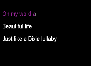 Oh my word a

Beautiful life

Just like a Dixie lullaby
