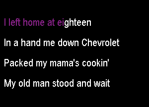 I left home at eighteen

In a hand me down Chevrolet

Packed my mama's cookin'

My old man stood and wait