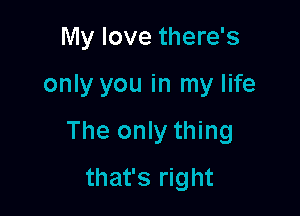 My love there's

only you in my life

The only thing

that's right