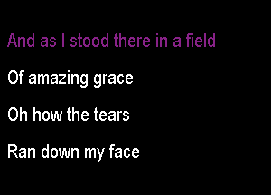 And as I stood there in a field
0f amazing grace

Oh how the tears

Ran down my face