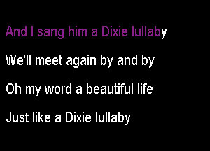 And I sang him a Dixie lullaby

We'll meet again by and by

Oh my word a beautiful life

Just like a Dixie lullaby