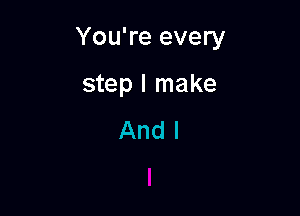 You're every

step I make
And I