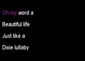 Oh my word a

Beautiful life
Just like a

Dixie lullaby