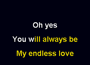 Oh yes

You will always be

My endless love