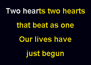 Two hearts two hearts
that beat as one

Our lives have

just begun