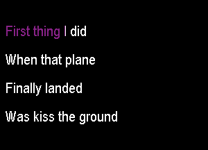 First thing I did
When that plane
Finally landed

Was kiss the ground