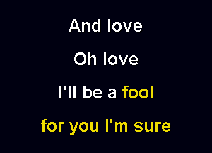 And love
Oh love

I'll be a fool

for you I'm sure