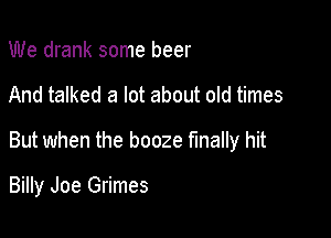 We drank some beer

And talked a lot about old times

But when the booze finally hit

Billy Joe Grimes