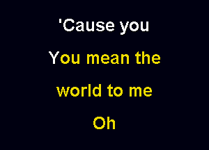 'Cause you

You mean the
world to me

Oh