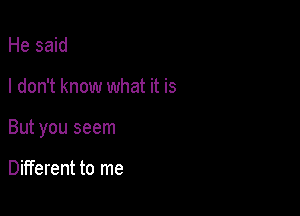 He said

I don't know what it is

But you seem

Different to me