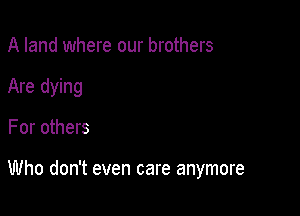 A land where our brothers
Are dying

For others

Who don't even care anymore