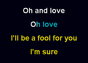 Oh and love
on love

I'll be a fool for you

I'm sure