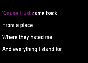 'Cause Ijust came back
From a place

Where they hated me

And everything I stand for