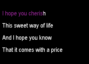 I hope you cherish

This sweet way of life
And I hope you know

That it comes with a price