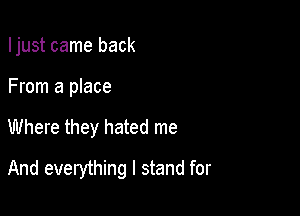 Ijust came back
From a place

Where they hated me

And everything I stand for