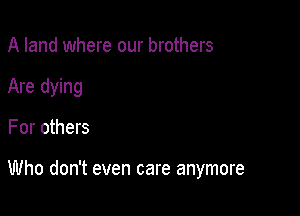 A land where our brothers
Are dying

For others

Who don't even care anymore