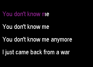 You don't know me

You don't know me

You don't know me anymore

I just came back from a war