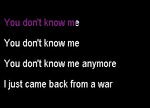 You don't know me

You don't know me

You don't know me anymore

I just came back from a war