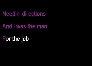 Needin' directions

And I was the man

For the job