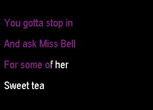 You gotta stop in

And ask Miss Bell
For some of her

Sweet tea