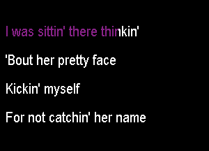 I was sittin' there thinkin'

'Bout her pretty face

Kickin' myself

For not catchin' her name