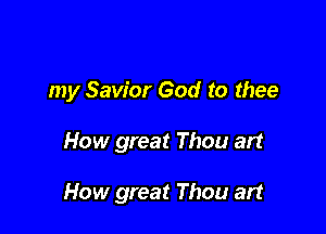 my Savior God to thee

How great Thou art

How great Thou art
