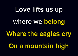 Love lifts us up

where we belong

Where the eagles cry

On a mountain high