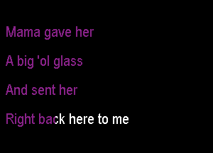 Mama gave her
A big 'ol glass

And sent her

Right back here to me