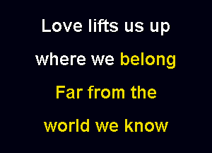 Love lifts us up

where we belong

Far from the

world we know