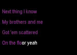 Next thing I know
My brothers and me

Got 'em scattered

0n the floor yeah