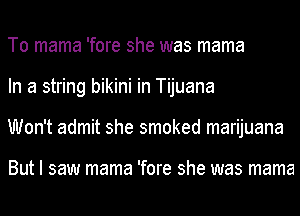 To mama 'fore she was mama
In a string bikini in Tijuana
Won't admit she smoked marijuana

But I saw mama 'fore she was mama