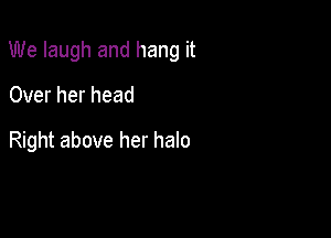 We laugh and hang it

Over her head

Right above her halo