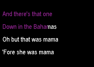 And there's that one
Down in the Bahamas

Oh but that was mama

'Fore she was mama