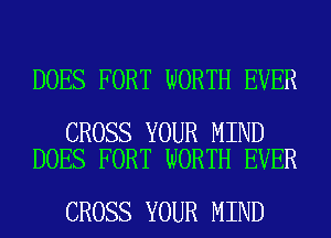 DOES FORT WORTH EVER

CROSS YOUR MIND
DOES FORT WORTH EVER

CROSS YOUR MIND