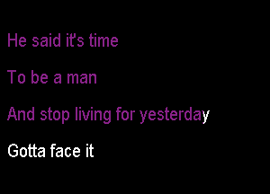 He said ifs time

To be a man

And stop living for yesterday

Gotta face it
