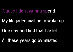 'Cause I don't wanna spend
My life jaded waiting to wake up
One day and find that I've let

All these years go by wasted