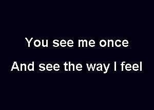 You see me once

And see the way I feel