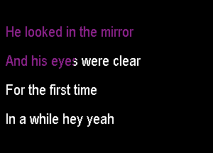 He looked in the mirror
And his eyes were clear

For the first time

In a while hey yeah