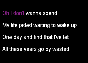 Oh I don't wanna spend
My life jaded waiting to wake up
One day and find that I've let

All these years go by wasted
