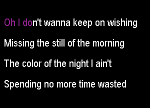 Oh I don't wanna keep on wishing
Missing the still of the morning
The color of the night I ain't

Spending no more time wasted