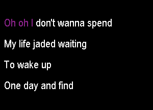 Oh oh I don't wanna spend

My life jaded waiting

To wake up

One day and fund