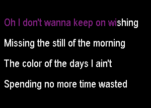 Oh I don't wanna keep on wishing

Missing the still of the morning

The color of the days I ain't

Spending no more time wasted