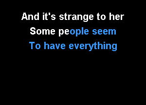 And it's strange to her
Some people seem
To have everything