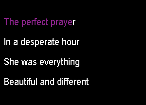 The perfect prayer

In a desperate hour

She was everything

Beautiful and different