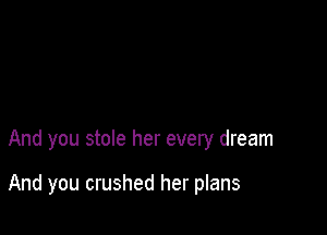 And you stole her every dream

And you crushed her plans