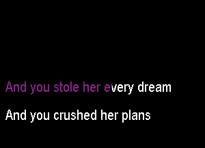 And you stole her every dream

And you crushed her plans